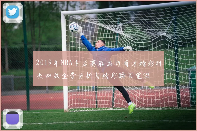 2019年NBA季后赛猛龙与奇才精彩对决回放全景分析与精彩瞬间重温