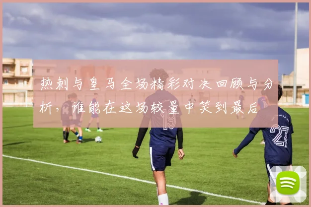 热刺与皇马全场精彩对决回顾与分析，谁能在这场较量中笑到最后