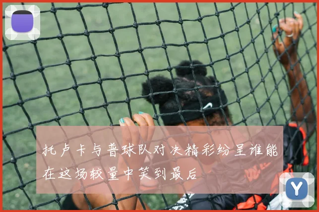 托卢卡与普球队对决精彩纷呈谁能在这场较量中笑到最后