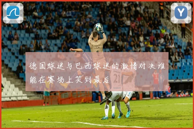 德国球迷与巴西球迷的激情对决谁能在赛场上笑到最后
