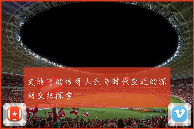 史鸿飞的传奇人生与时代变迁的深刻交织探索