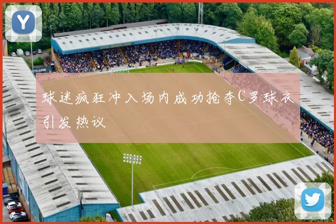 球迷疯狂冲入场内成功抢夺C罗球衣引发热议