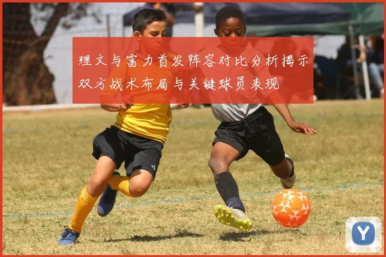 理文与富力首发阵容对比分析揭示双方战术布局与关键球员表现