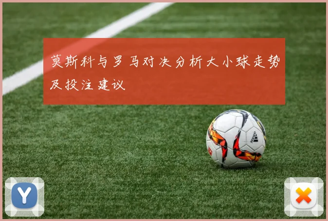 莫斯科与罗马对决分析大小球走势及投注建议