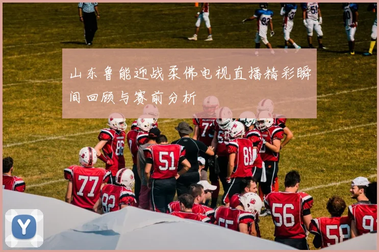 山东鲁能迎战柔佛电视直播精彩瞬间回顾与赛前分析