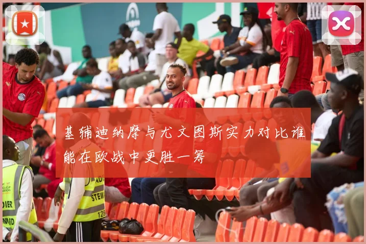 基辅迪纳摩与尤文图斯实力对比谁能在欧战中更胜一筹