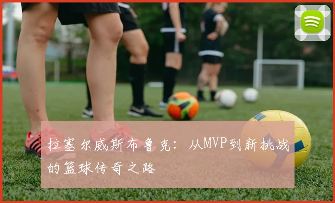 拉塞尔威斯布鲁克：从MVP到新挑战的篮球传奇之路