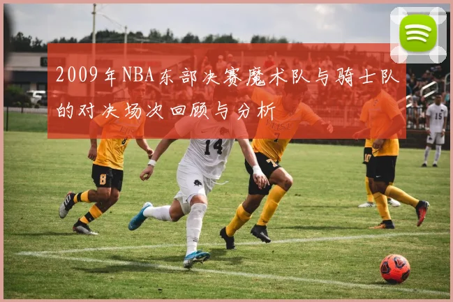 2009年NBA东部决赛魔术队与骑士队的对决场次回顾与分析