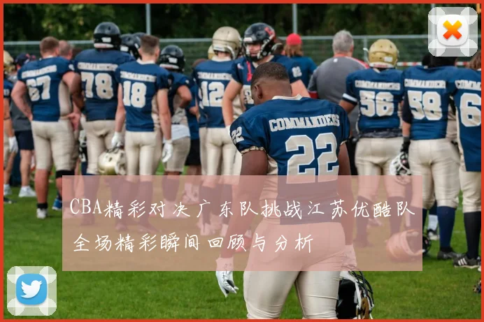 CBA精彩对决广东队挑战江苏优酷队全场精彩瞬间回顾与分析