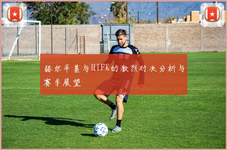赫尔辛基与HIFK的激烈对决分析与赛季展望