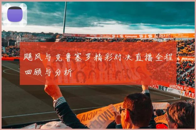 飓风与克鲁塞罗精彩对决直播全程回顾与分析