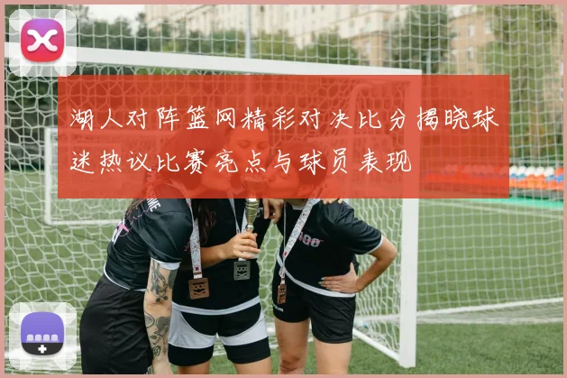 湖人对阵篮网精彩对决比分揭晓球迷热议比赛亮点与球员表现