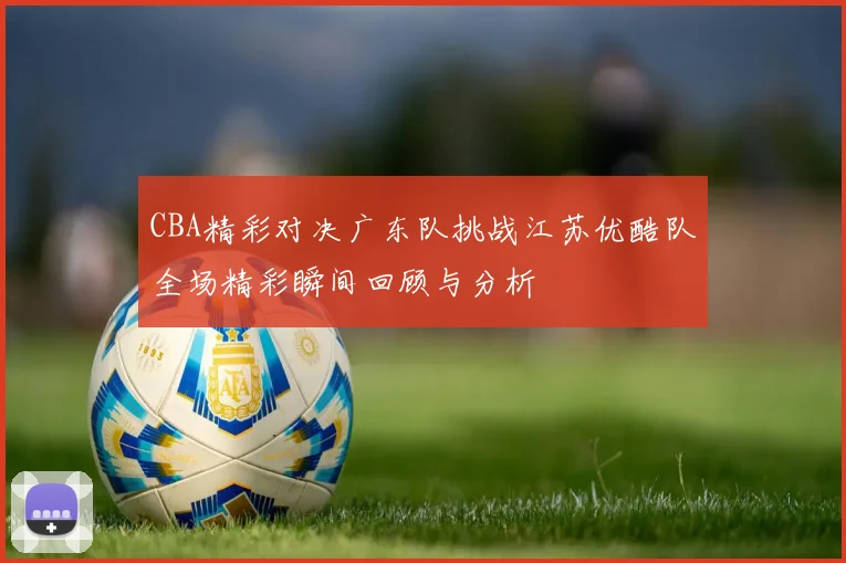 CBA精彩对决广东队挑战江苏优酷队全场精彩瞬间回顾与分析